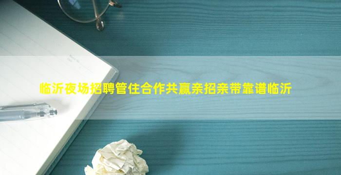 临沂夜场招聘管住合作共赢亲招亲带靠谱临沂